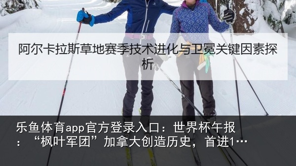 乐鱼体育app官方登录入口:世界相关情况拿大创造历史,首进16强