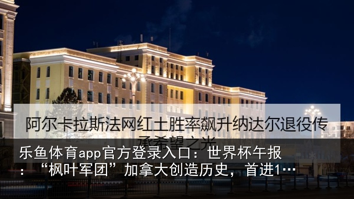 乐鱼体育app官方登录入口：世界杯午报：“枫叶军团”加拿大创造历史，首进16强