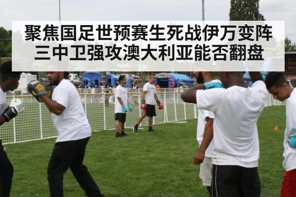 聚焦国足世预赛生死战伊万变阵三中卫强攻澳大利亚能否翻盘