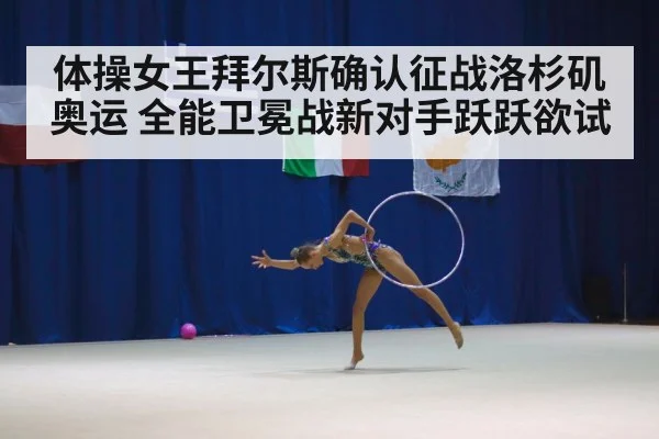 体操女王拜尔斯确认征战洛杉矶奥运 全能卫冕战新对手跃跃欲试