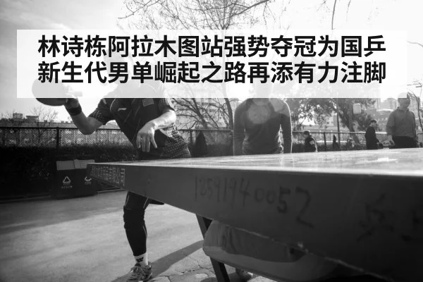 林诗栋阿拉木图站强势夺冠为国乒新生代男单崛起之路再添有力注脚