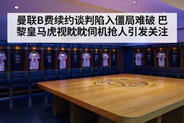 曼联B费续约谈判陷入僵局难破 巴黎皇马虎视眈眈伺机抢人引发关注