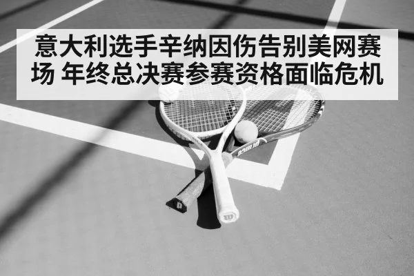 意大利选手辛纳因伤告别美网赛场 年终总决赛参赛资格面临危机